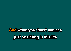 And when your heart can see

just one thing in this life