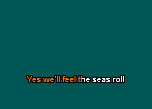 Yes we'll feel the seas roll