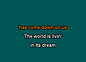 has come down on us

The world is livin'

in its dream