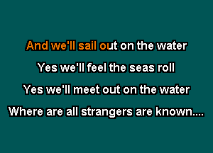 And we'll sail out on the water
Yes we'll feel the seas roll
Yes we'll meet out on the water

Where are all strangers are known....