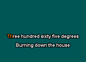 Three hundred sixty five degrees

Burning down the house