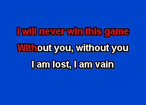 I will never win this game

Without you, without you

I am lost, I am vain