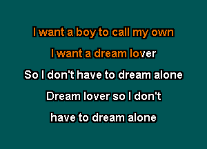 I want a boy to call my own

lwant a dream lover
So I don't have to dream alone
Dream lover so I don't

have to dream alone