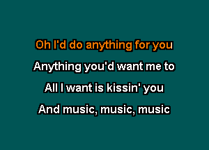 Oh I'd do anything for you
Anything you'd want me to

All lwant is kissin' you

And music. music, music