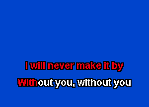 I will never make it by

Without you, without you