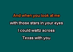 And when you look at me
with those stars in your eyes

I could waltz across

Texas with you