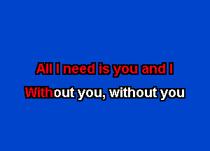 All I need is you and I

Without you, without you