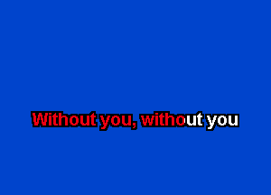 Without you, without you