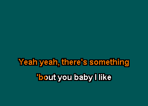 Yeah yeah, there's something

'bout you baby I like