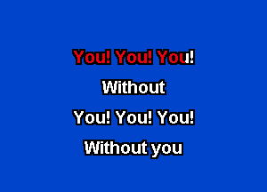 You! You! You!
Without
You! You! You!

Without you