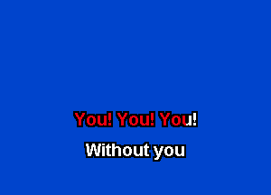 You! You! You!

Without you