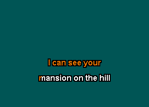 I can see your

mansion on the hill