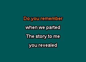 Do you remember

when we parted

The story to me

you revealed