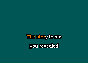 The story to me

you revealed