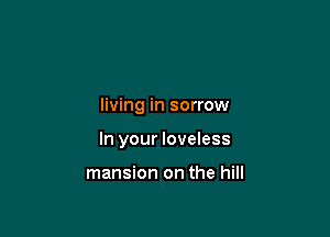 living in sorrow

In your loveless

mansion on the hill