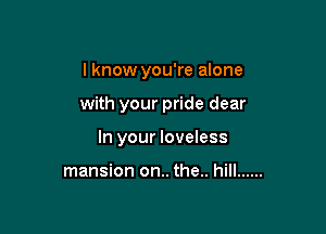 I know you're alone

with your pride dear

In your loveless

mansion on.. the.. hill ......