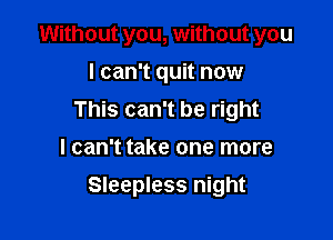 Without you, without you
I can't quit now
This can't be right

I can't take one more

Sleepless night
