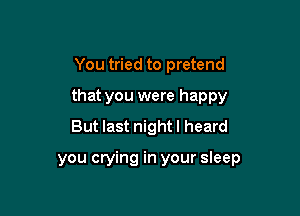 You tried to pretend

that you were happy

But last night I heard

you crying in your sleep