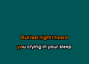 But last night I heard

you crying in your sleep