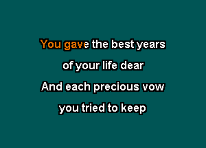 You gave the best years

ofyour life dear
And each precious vow

you tried to keep