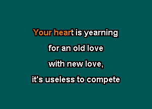 Your heart is yearning

for an old love
with new love,

it's useless to compete