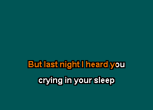 But last night I heard you

crying in your sleep