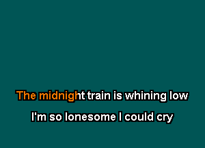 The midnight train is whining low

I'm so lonesome I could cry