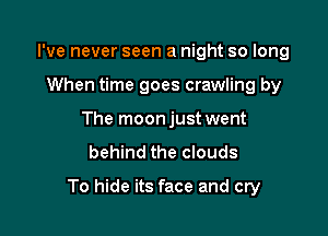 I've never seen a night so long
When time goes crawling by
The moonjust went
behind the clouds

To hide its face and cry