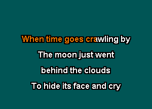 When time goes crawling by

The moonjust went
behind the clouds
To hide its face and cry