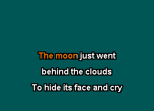 The moonjust went

behind the clouds

To hide its face and cry