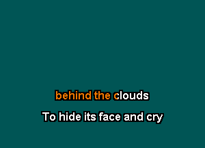 behind the clouds

To hide its face and cry