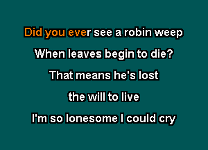 Did you ever see a robin weep
When leaves begin to die?
That means he's lost

the will to live

I'm so lonesome I could cry
