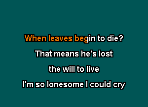 When leaves begin to die?
That means he's lost

the will to live

I'm so lonesome I could cry