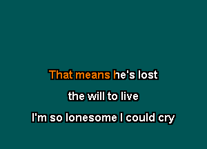 That means he's lost

the will to live

I'm so lonesome I could cry