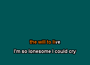 the will to live

I'm so lonesome I could cry