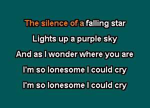 The silence of a falling star

Lights up a purple sky

And as I wonder where you are

I'm so lonesome I could cry

I'm so lonesome I could cry