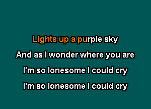 Lights up a purple sky

And as I wonder where you are

I'm so lonesome I could cry

I'm so lonesome I could cry