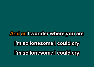 And as I wonder where you are

I'm so lonesome I could cry

I'm so lonesome I could cry