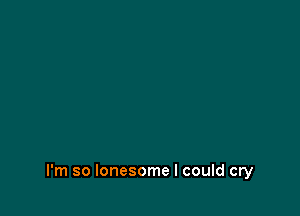 I'm so lonesome I could cry