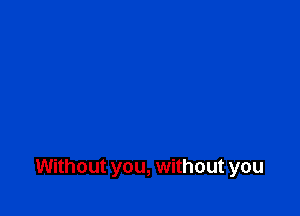 Without you, without you