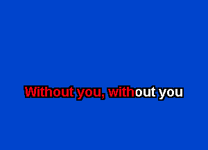 Without you, without you