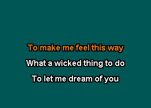 To make me feel this way

What a wicked thing to do

To let me dream of you