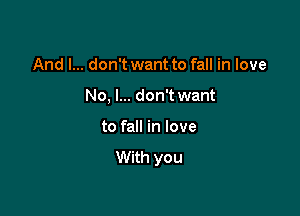 And I... don't want to fall in love

No, I... don't want

to fall in love
With you