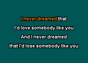 I never dreamed that
I'd love somebody like you

And I never dreamed

that I'd lose somebody like you