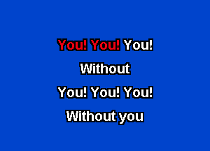 You! You! You!
Without
You! You! You!

Without you