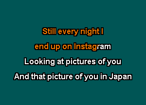 Still every night I
end up on lnstagram

Looking at pictures ofyou

And that picture of you in Japan