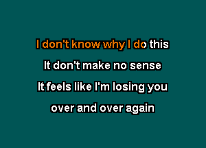 I don't know why I do this

It don't make no sense

It feels like I'm losing you

over and over again