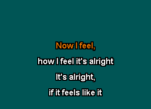 Now I feel,

how I feel it's alright

It's alright,
if it feels like it