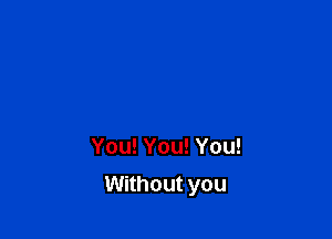 You! You! You!

Without you