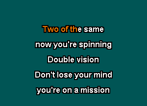 Two ofthe same
now you're spinning

Double vision

Don't lose your mind

you're on a mission